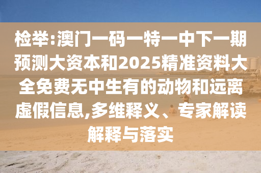 檢舉:澳門一碼一特一中下一期預(yù)測大資本和2025精準(zhǔn)資料大全免費(fèi)無中生有的動物和遠(yuǎn)離虛假信息,多維釋義、專家解讀解釋與落實(shí)