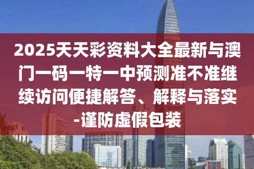 2025天天彩資料大全最新與澳門一碼一特一中預(yù)測準不準繼續(xù)訪問便捷解答、解釋與落實-謹防虛假包裝
