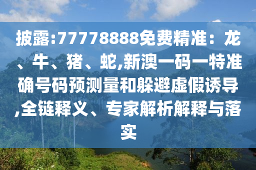 披露:77778888免費(fèi)精準(zhǔn)：龍、牛、豬、蛇,新澳一碼一特準(zhǔn)確號碼預(yù)測量和躲避虛假誘導(dǎo),全鏈釋義、專家解析解釋與落實(shí)