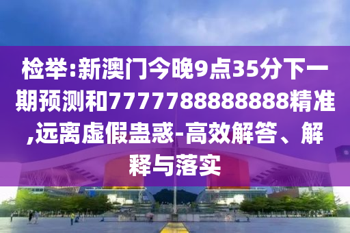 檢舉:新澳門今晚9點35分下一期預(yù)測和7777788888888精準(zhǔn),遠離虛假蠱惑-高效解答、解釋與落實