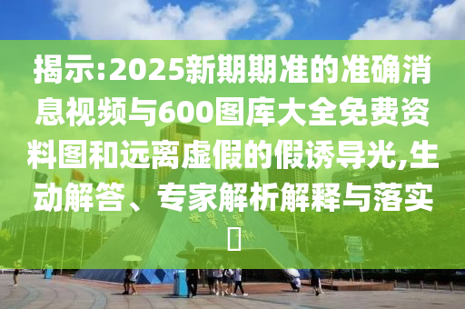 揭示:2025新期期準(zhǔn)的準(zhǔn)確消息視頻與600圖庫大全免費(fèi)資料圖和遠(yuǎn)離虛假的假誘導(dǎo)光,生動解答、專家解析解釋與落實(shí)?