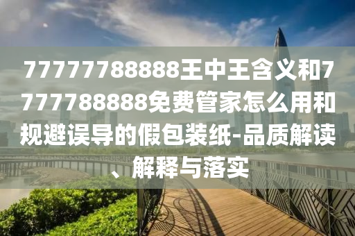 77777788888王中王含義和7777788888免費(fèi)管家怎么用和規(guī)避誤導(dǎo)的假包裝紙-品質(zhì)解讀、解釋與落實(shí)