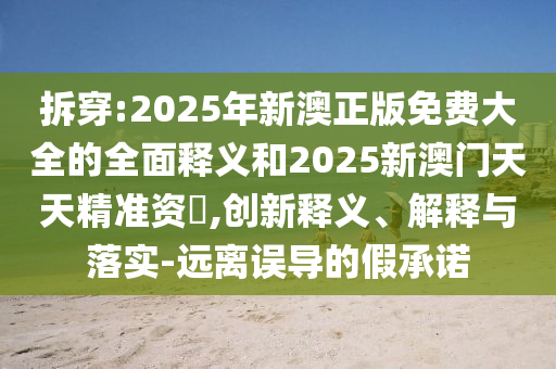 拆穿:2025年新澳正版免費(fèi)大全的全面釋義和2025新澳門天天精準(zhǔn)資枓,創(chuàng)新釋義、解釋與落實(shí)-遠(yuǎn)離誤導(dǎo)的假承諾