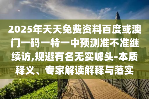 2025年天天免費(fèi)資料百度或澳門(mén)一碼一特一中預(yù)測(cè)準(zhǔn)不準(zhǔn)繼續(xù)訪,規(guī)避有名無(wú)實(shí)噱頭-本質(zhì)釋義、專家解讀解釋與落實(shí)