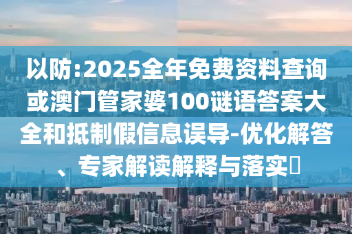 以防:2025全年免費(fèi)資料查詢或澳門管家婆100謎語(yǔ)答案大全和抵制假信息誤導(dǎo)-優(yōu)化解答、專家解讀解釋與落實(shí)?