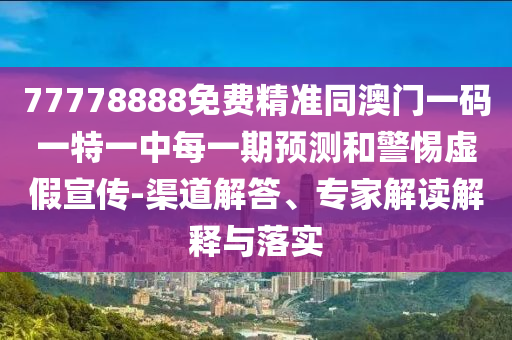 77778888免費(fèi)精準(zhǔn)同澳門一碼一特一中每一期預(yù)測(cè)和警惕虛假宣傳-渠道解答、專家解讀解釋與落實(shí)