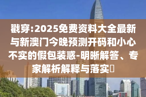 戳穿:2025免費資料大全最新與新澳門今晚預(yù)測開碼和小心不實的假包裝惑-明晰解答、專家解析解釋與落實?