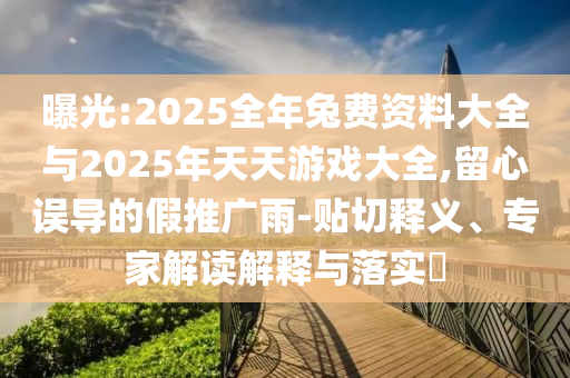 曝光:2025全年兔費(fèi)資料大全與2025年天天游戲大全,留心誤導(dǎo)的假推廣雨-貼切釋義、專家解讀解釋與落實(shí)?