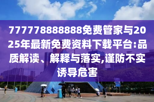 777778888888免費管家與2025年最新免費資料下載平臺:品質(zhì)解讀、解釋與落實,謹(jǐn)防不實誘導(dǎo)危害