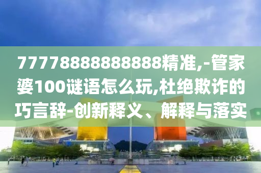 77778888888888精準(zhǔn),-管家婆100謎語(yǔ)怎么玩,杜絕欺詐的巧言辭-創(chuàng)新釋義、解釋與落實(shí)