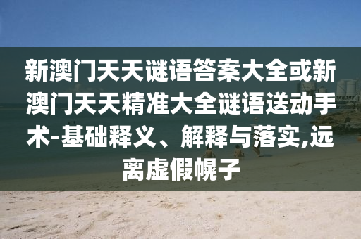 新澳門天天謎語答案大全或新澳門天天精準大全謎語送動手術(shù)-基礎(chǔ)釋義、解釋與落實,遠離虛假幌子