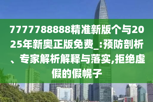 7777788888精準(zhǔn)新版?zhèn)€與2025年新奧正版免費_:預(yù)防剖析、專家解析解釋與落實,拒絕虛假的假幌子