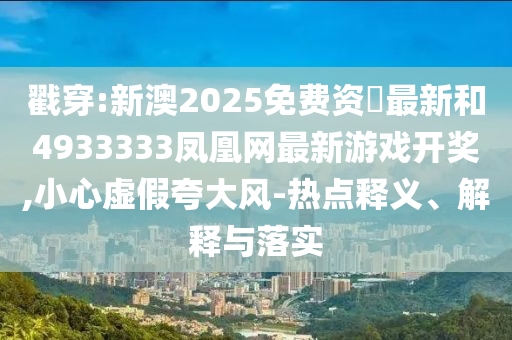 戳穿:新澳2025免費(fèi)資枓最新和4933333鳳凰網(wǎng)最新游戲開獎(jiǎng),小心虛假夸大風(fēng)-熱點(diǎn)釋義、解釋與落實(shí)