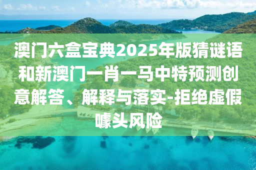 澳門六盒寶典2025年版猜謎語和新澳門一肖一馬中特預(yù)測創(chuàng)意解答、解釋與落實-拒絕虛假噱頭風(fēng)險