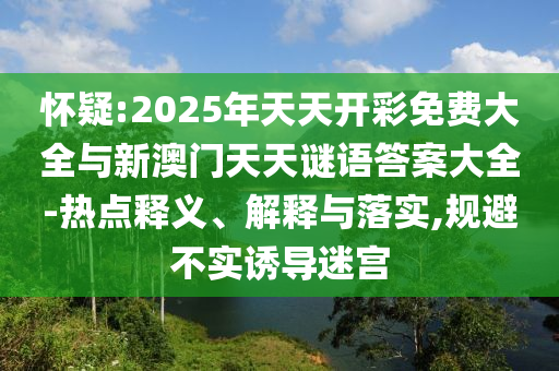 懷疑:2025年天天開彩免費(fèi)大全與新澳門天天謎語(yǔ)答案大全-熱點(diǎn)釋義、解釋與落實(shí),規(guī)避不實(shí)誘導(dǎo)迷宮