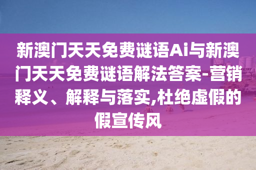 新澳門天天免費(fèi)謎語Ai與新澳門天天免費(fèi)謎語解法答案-營銷釋義、解釋與落實(shí),杜絕虛假的假宣傳風(fēng)