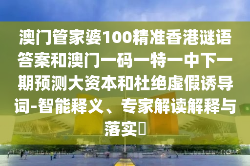 澳門管家婆100精準香港謎語答案和澳門一碼一特一中下一期預測大資本和杜絕虛假誘導詞-智能釋義、專家解讀解釋與落實?