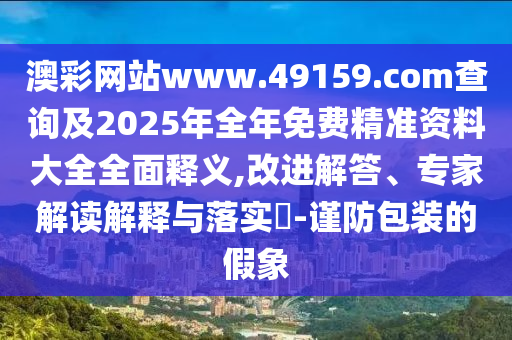 澳彩網(wǎng)站www.49159.соm查詢及2025年全年免費(fèi)精準(zhǔn)資料大全全面釋義,改進(jìn)解答、專家解讀解釋與落實(shí)?-謹(jǐn)防包裝的假象