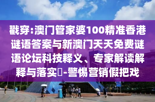 戳穿:澳門管家婆100精準香港謎語答案與新澳門天天免費謎語論壇科技釋義、專家解讀解釋與落實?-警惕營銷假把戲