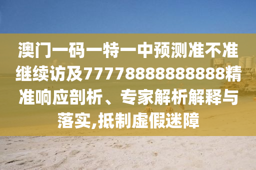 澳門一碼一特一中預測準不準繼續(xù)訪及77778888888888精準響應剖析、專家解析解釋與落實,抵制虛假迷障