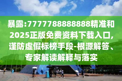 暴露:7777788888888精準(zhǔn)和2025正版免費(fèi)資料下載入口,謹(jǐn)防虛假標(biāo)榜手段-根源解答、專家解讀解釋與落實(shí)