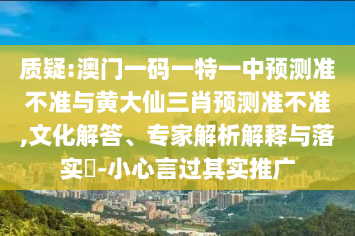 質(zhì)疑:澳門一碼一特一中預(yù)測準不準與黃大仙三肖預(yù)測準不準,文化解答、專家解析解釋與落實?-小心言過其實推廣