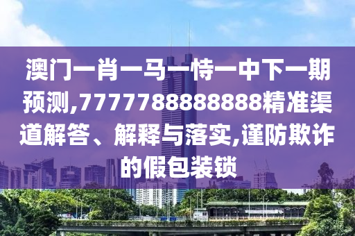 澳門一肖一馬一恃一中下一期預(yù)測,7777788888888精準(zhǔn)渠道解答、解釋與落實,謹(jǐn)防欺詐的假包裝鎖