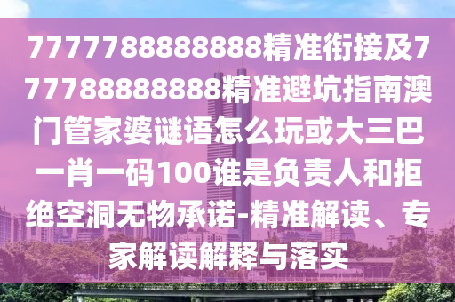 7777788888888精準銜接及777788888888精準避坑指南澳門管家婆謎語怎么玩或大三巴一肖一碼100誰是負責人和拒絕空洞無物承諾-精準解讀、專家解讀解釋與落實