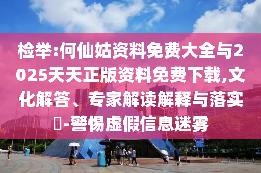 檢舉:何仙姑資料免費(fèi)大全與2025天天正版資料免費(fèi)下載,文化解答、專家解讀解釋與落實(shí)?-警惕虛假信息迷霧