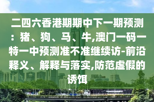 二四六香港期期中下一期預(yù)測(cè)：豬、狗、馬、牛,澳門(mén)一碼一特一中預(yù)測(cè)準(zhǔn)不準(zhǔn)繼續(xù)訪-前沿釋義、解釋與落實(shí),防范虛假的誘餌