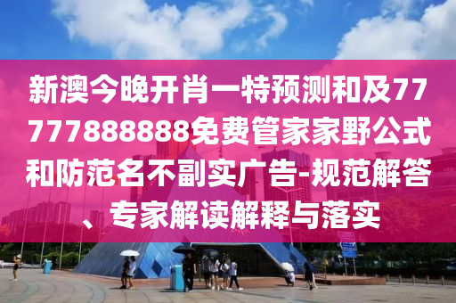 新澳今晚開肖一特預(yù)測和及77777888888免費(fèi)管家家野公式和防范名不副實(shí)廣告-規(guī)范解答、專家解讀解釋與落實(shí)
