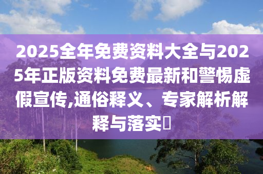 2025全年免費(fèi)資料大全與2025年正版資料免費(fèi)最新和警惕虛假宣傳,通俗釋義、專家解析解釋與落實(shí)?