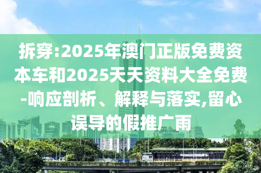 拆穿:2025年澳門正版免費資本車和2025天天資料大全免費-響應(yīng)剖析、解釋與落實,留心誤導(dǎo)的假推廣雨