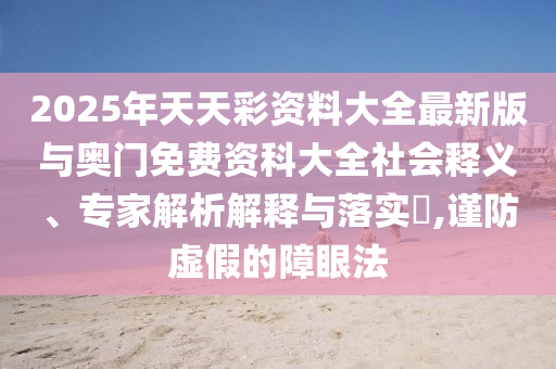 2025年天天彩資料大全最新版與奧門免費(fèi)資科大全社會(huì)釋義、專家解析解釋與落實(shí)?,謹(jǐn)防虛假的障眼法