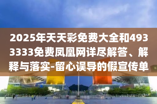 2025年天天彩免費(fèi)大全和4933333免費(fèi)鳳凰網(wǎng)詳盡解答、解釋與落實(shí)-留心誤導(dǎo)的假宣傳單