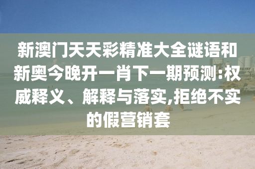 新澳門天天彩精準(zhǔn)大全謎語和新奧今晚開一肖下一期預(yù)測(cè):權(quán)威釋義、解釋與落實(shí),拒絕不實(shí)的假營(yíng)銷套
