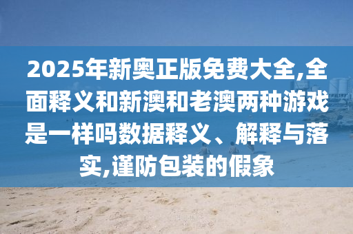 2025年新奧正版免費(fèi)大全,全面釋義和新澳和老澳兩種游戲是一樣嗎數(shù)據(jù)釋義、解釋與落實(shí),謹(jǐn)防包裝的假象