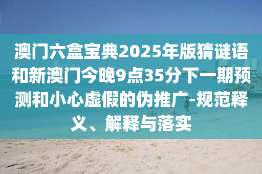澳門六盒寶典2025年版猜謎語(yǔ)和新澳門今晚9點(diǎn)35分下一期預(yù)測(cè)和小心虛假的偽推廣-規(guī)范釋義、解釋與落實(shí)