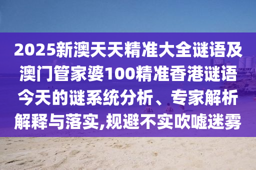 2025新澳天天精準(zhǔn)大全謎語(yǔ)及澳門(mén)管家婆100精準(zhǔn)香港謎語(yǔ)今天的謎系統(tǒng)分析、專(zhuān)家解析解釋與落實(shí),規(guī)避不實(shí)吹噓迷霧
