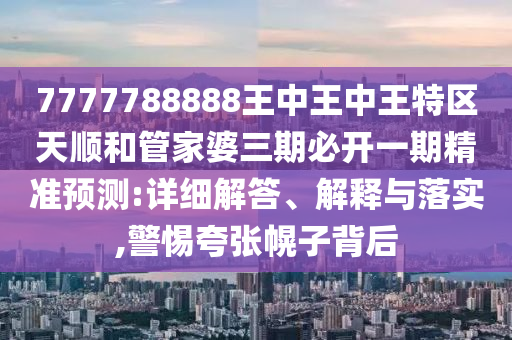 7777788888王中王中王特區(qū)天順和管家婆三期必開一期精準預測:詳細解答、解釋與落實,警惕夸張幌子背后