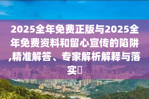 2025全年免費(fèi)正版與2025全年免費(fèi)資料和留心宣傳的陷阱,精準(zhǔn)解答、專家解析解釋與落實(shí)?