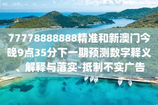 77778888888精準(zhǔn)和新澳門今晚9點(diǎn)35分下一期預(yù)測(cè)數(shù)字釋義、解釋與落實(shí)-抵制不實(shí)廣告