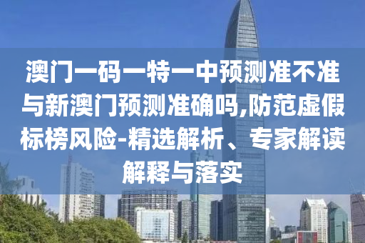 澳門一碼一特一中預(yù)測準(zhǔn)不準(zhǔn)與新澳門預(yù)測準(zhǔn)確嗎,防范虛假標(biāo)榜風(fēng)險-精選解析、專家解讀解釋與落實