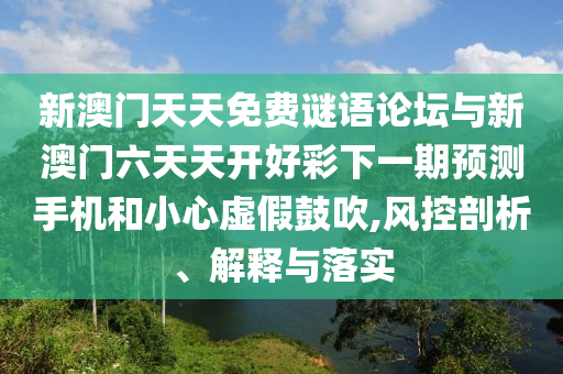 新澳門(mén)天天免費(fèi)謎語(yǔ)論壇與新澳門(mén)六天天開(kāi)好彩下一期預(yù)測(cè)手機(jī)和小心虛假鼓吹,風(fēng)控剖析、解釋與落實(shí)