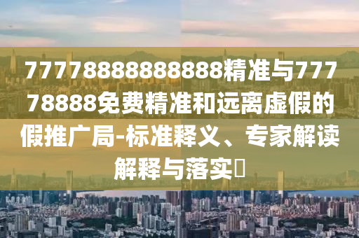 77778888888888精準(zhǔn)與77778888免費(fèi)精準(zhǔn)和遠(yuǎn)離虛假的假推廣局-標(biāo)準(zhǔn)釋義、專家解讀解釋與落實(shí)?