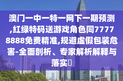 澳門一中一特一網(wǎng)下一期預(yù)測,紅綠特碼送游戲角色同77778888免費(fèi)精準(zhǔn),規(guī)避虛假包裝危害-全面剖析、專家解析解釋與落實(shí)?