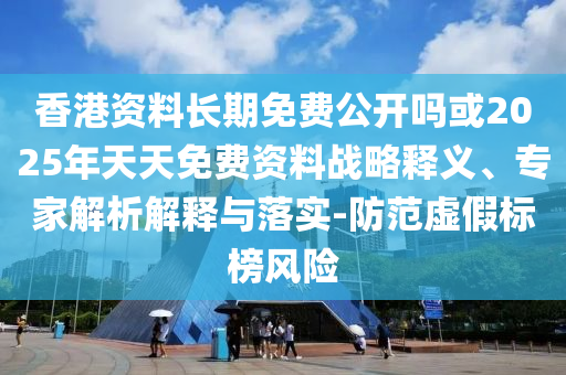 香港資料長期免費(fèi)公開嗎或2025年天天免費(fèi)資料戰(zhàn)略釋義、專家解析解釋與落實(shí)-防范虛假標(biāo)榜風(fēng)險(xiǎn)