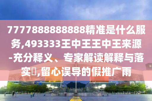7777888888888精準(zhǔn)是什么服務(wù),493333王中王王中王來源-充分釋義、專家解讀解釋與落實?,留心誤導(dǎo)的假推廣雨