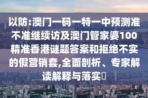 以防:澳門一碼一特一中預(yù)測準(zhǔn)不準(zhǔn)繼續(xù)訪及澳門管家婆100精準(zhǔn)香港謎題答案和拒絕不實(shí)的假營銷套,全面剖析、專家解讀解釋與落實(shí)?