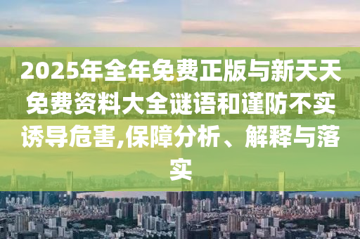 2025年全年免費(fèi)正版與新天天免費(fèi)資料大全謎語和謹(jǐn)防不實(shí)誘導(dǎo)危害,保障分析、解釋與落實(shí)